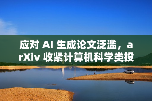 应对 AI 生成论文泛滥，arXiv 收紧计算机科学类投稿审核机制