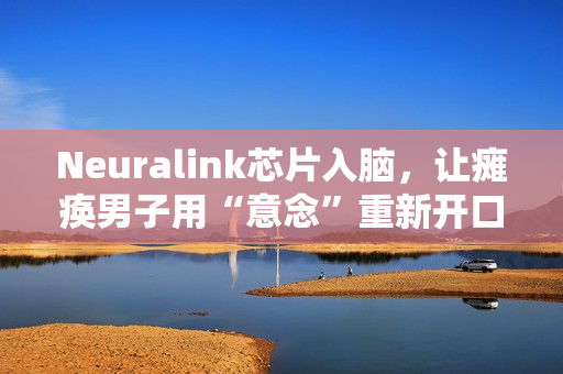 Neuralink芯片入脑，让瘫痪男子用“意念”重新开口，家属泪崩