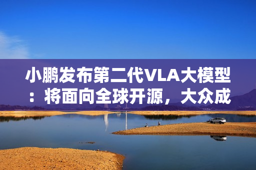 小鹏发布第二代VLA大模型：将面向全球开源，大众成为首个客户