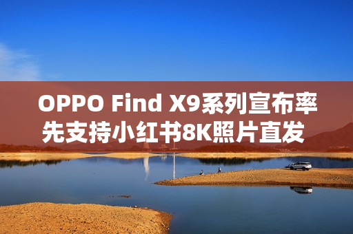 OPPO Find X9系列宣布率先支持小红书8K照片直发 全焦段直出