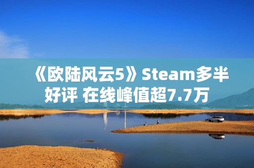 《欧陆风云5》Steam多半好评 在线峰值超7.7万