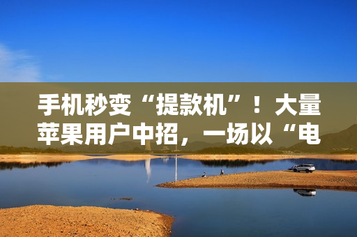 手机秒变“提款机”！大量苹果用户中招，一场以“电商伪装”的新型骗局正在上演