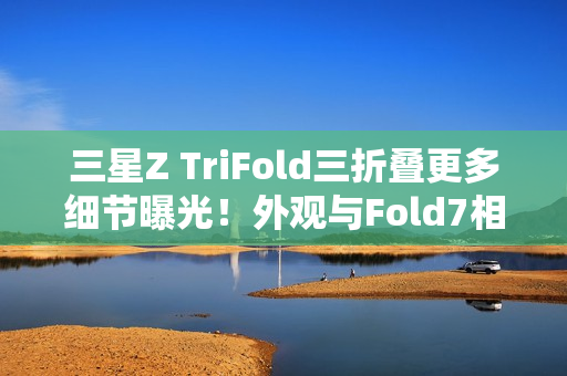 三星Z TriFold三折叠更多细节曝光！外观与Fold7相似
