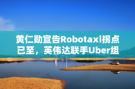 黄仁勋宣告Robotaxi拐点已至，英伟达联手Uber组建10万辆L4生态联盟