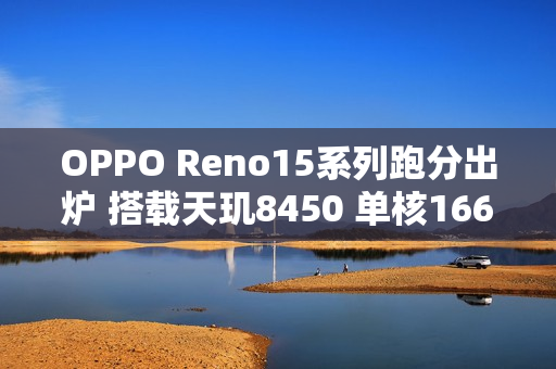 OPPO Reno15系列跑分出炉 搭载天玑8450 单核1668分