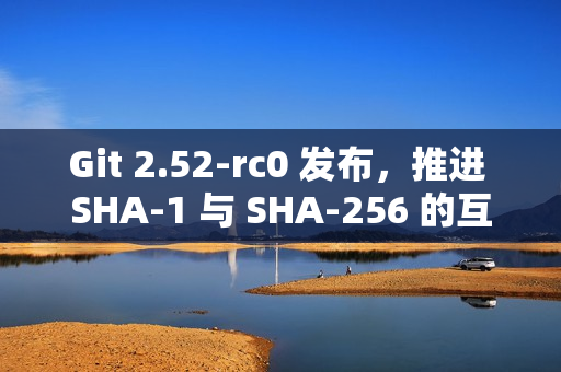 Git 2.52-rc0 发布，推进 SHA-1 与 SHA-256 的互操作支持