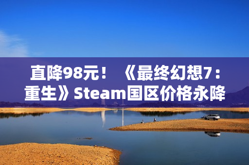 直降98元! 《最终幻想7:重生》Steam国区价格永降 直降98元! 《最终幻想7:重生》Steam国区价格永降