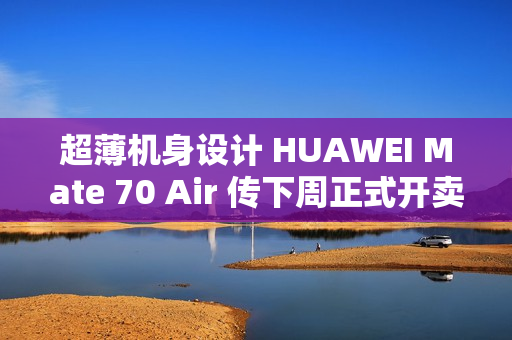 超薄机身设计 HUAWEI Mate 70 Air 传下周正式开卖!
