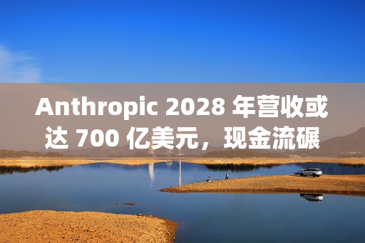 Anthropic 2028 年营收或达 700 亿美元，现金流碾压 OpenAI