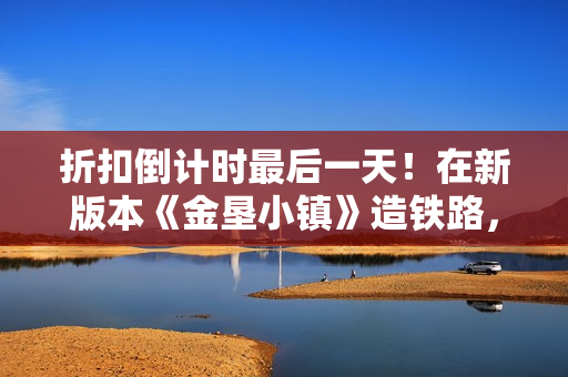 折扣倒计时最后一天！在新版本《金垦小镇》造铁路，越造越富？