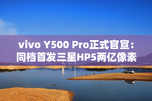 vivo Y500 Pro正式官宣：同档首发三星HP5两亿像素传感器