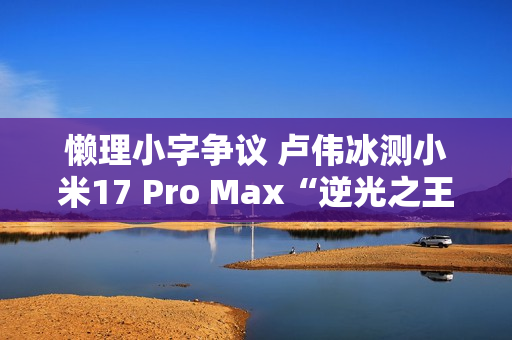 懒理小字争议 卢伟冰测小米17 Pro Max“逆光之王”实拍效果 懒理小字争议 卢伟冰测小米17 Pro Max“逆光之王”实拍效果