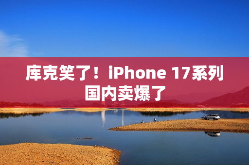 库克笑了！iPhone 17系列国内卖爆了