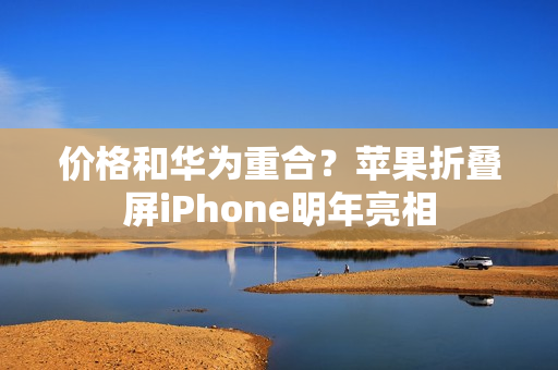 价格和华为重合？苹果折叠屏iPhone明年亮相