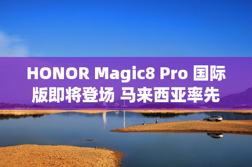 HONOR Magic8 Pro 国际版即将登场 马来西亚率先预热!