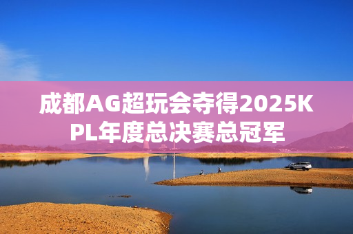 成都AG超玩会夺得2025KPL年度总决赛总冠军