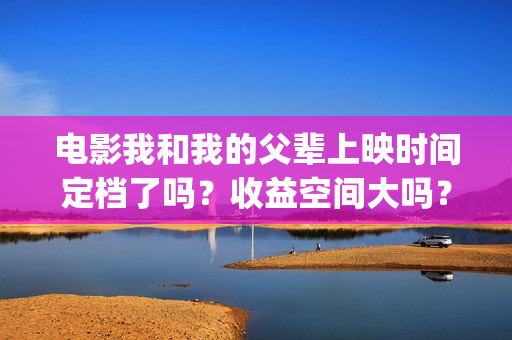 电影我和我的父辈上映时间定档了吗？收益空间大吗？(电影我和我的父亲演员表全部)