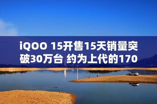 iQOO 15开售15天销量突破30万台 约为上代的170%