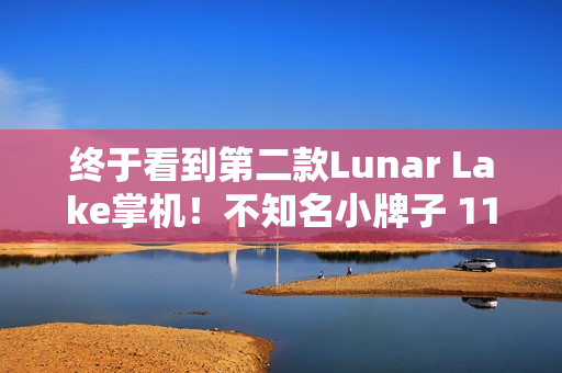 终于看到第二款Lunar Lake掌机！不知名小牌子 11寸巨型裸眼3D屏幕