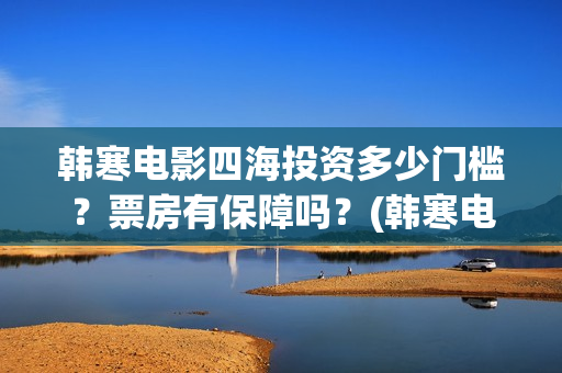 韩寒电影四海投资多少门槛？票房有保障吗？(韩寒电影四海内容简介)