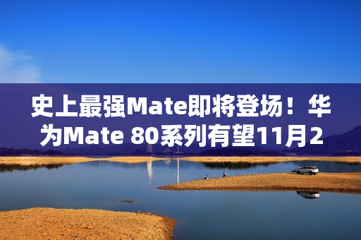 史上最强Mate即将登场！华为Mate 80系列有望11月25日发布