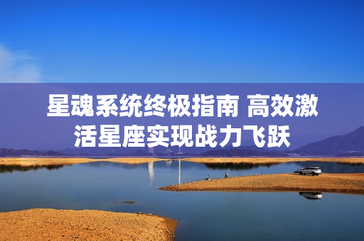 星魂系统终极指南 高效激活星座实现战力飞跃