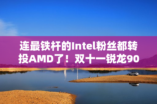 连最铁杆的Intel粉丝都转投AMD了！双十一锐龙9000系列处理器推荐