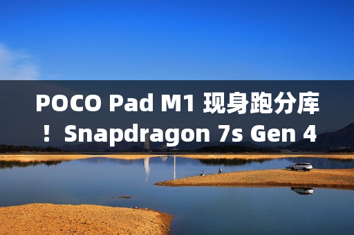 POCO Pad M1 现身跑分库！Snapdragon 7s Gen 4 处理器 + 8GB RAM 规格曝光