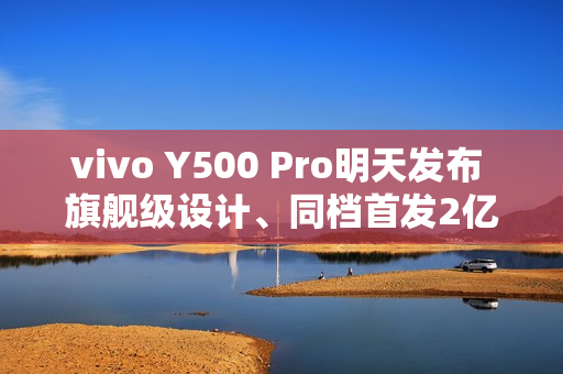 vivo Y500 Pro明天发布 旗舰级设计、同档首发2亿HP5主摄