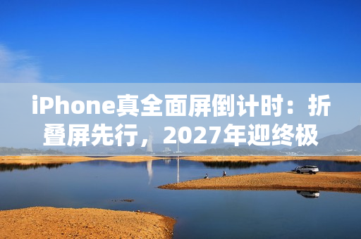iPhone真全面屏倒计时：折叠屏先行，2027年迎终极版