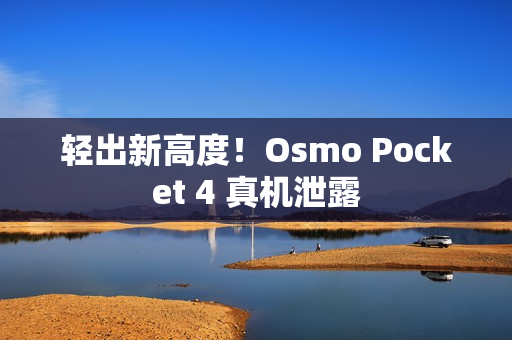 轻出新高度！Osmo Pocket 4 真机泄露