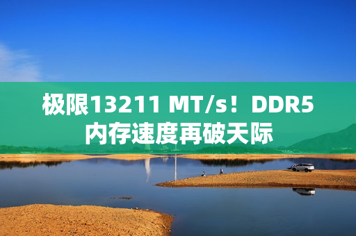 极限13211 MT/s！DDR5内存速度再破天际