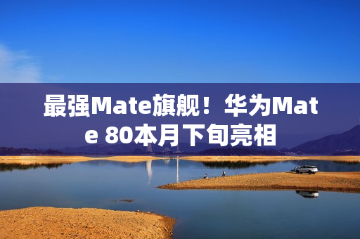 最强Mate旗舰！华为Mate 80本月下旬亮相