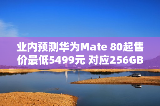 业内预测华为Mate 80起售价最低5499元 对应256GB版