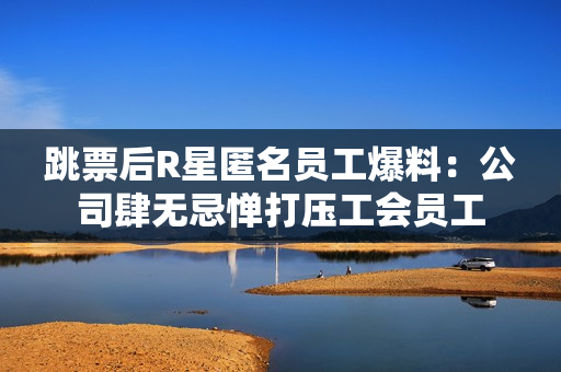 跳票后R星匿名员工爆料:公司肆无忌惮打压工会员工 跳票后R星匿名员工爆料:公司肆无忌惮打压工会员工