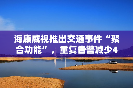 海康威视推出交通事件“聚合功能”，重复告警减少40%