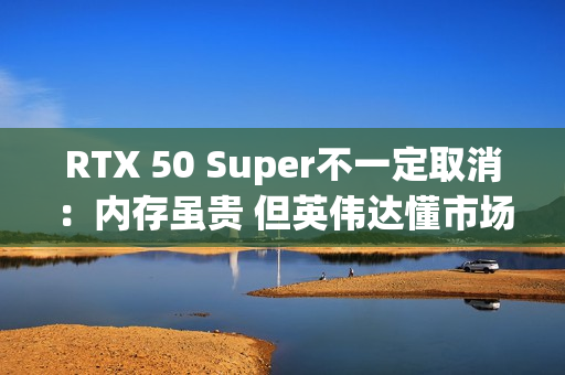 RTX 50 Super不一定取消:内存虽贵 但英伟达懂市场 RTX 50 Super不一定取消:内存虽贵 但英伟达懂市场