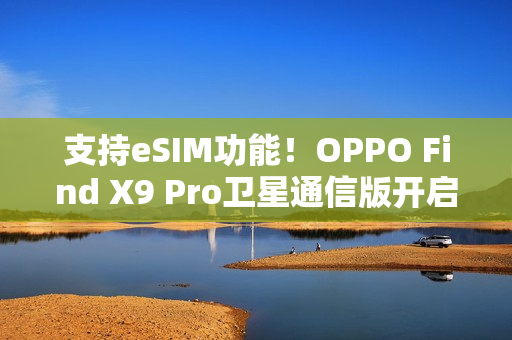 支持eSIM功能!OPPO Find X9 Pro卫星通信版开启预售 支持eSIM功能!OPPO Find X9 Pro卫星通信版开启预售