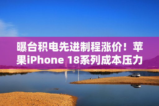 曝台积电先进制程涨价！苹果iPhone 18系列成本压力巨大