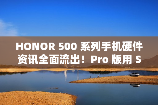 HONOR 500 系列手机硬件资讯全面流出！Pro 版用 S8E 晶片、标準版配 8s Gen 4 还有这些功能