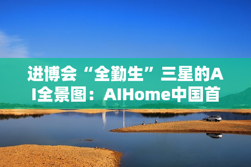进博会“全勤生”三星的AI全景图：AIHome中国首秀