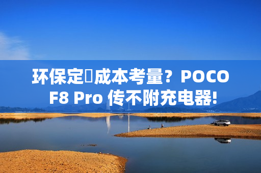 环保定係成本考量？POCO F8 Pro 传不附充电器!