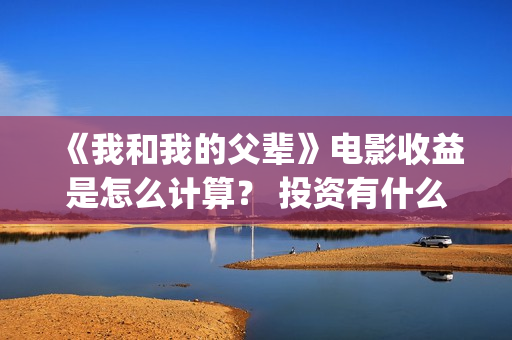 《我和我的父辈》电影收益是怎么计算？ 投资有什么流程？ (《我和我的父辈》)