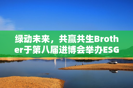 绿动未来，共赢共生Brother于第八届进博会举办ESG交流活动
