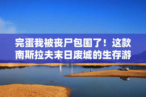 完蛋我被丧尸包围了！这款南斯拉夫末日废城的生存游戏现已发售