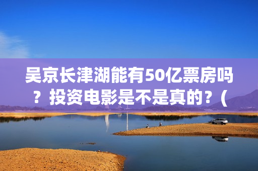 吴京长津湖能有50亿票房吗？投资电影是不是真的？(长津湖吴京说)