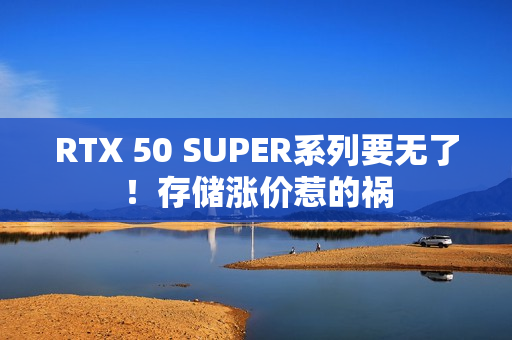 RTX 50 SUPER系列要无了！存储涨价惹的祸