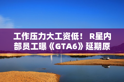 工作压力大工资低！ R星内部员工曝《GTA6》延期原因