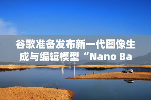 谷歌准备发布新一代图像生成与编辑模型“Nano Banana 2”
