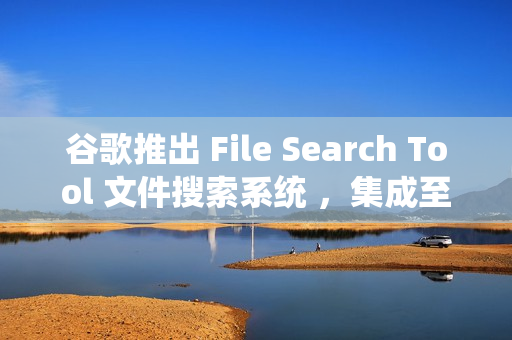 谷歌推出 File Search Tool 文件搜索系统 ，集成至 Gemini API